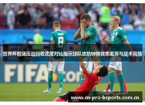 世界杯前场压迫回收速度对比揭示球队攻防转换效率差异与战术风格 世界杯前场压迫回收速度对比揭示球队攻防转换效率差异与战术风格