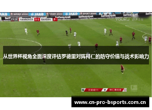 从世界杯视角全面深度评估罗德里对阵拜仁的防守价值与战术影响力 从世界杯视角全面深度评估罗德里对阵拜仁的防守价值与战术影响力