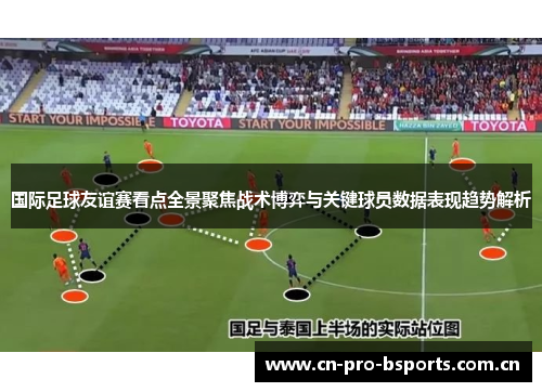 国际足球友谊赛看点全景聚焦战术博弈与关键球员数据表现趋势解析 国际足球友谊赛看点全景聚焦战术博弈与关键球员数据表现趋势解析
