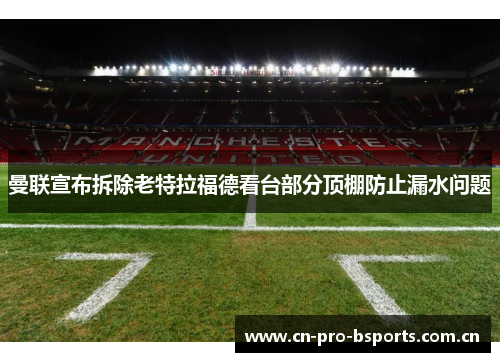 曼联宣布拆除老特拉福德看台部分顶棚防止漏水问题