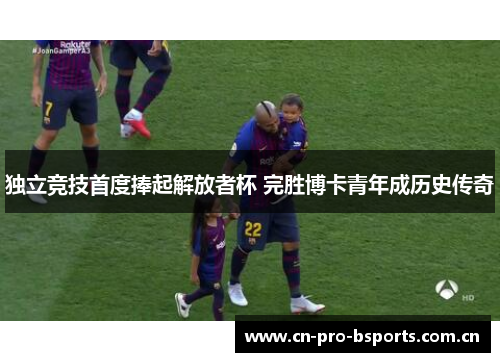 独立竞技首度捧起解放者杯 完胜博卡青年成历史传奇 独立竞技首度捧起解放者杯 完胜博卡青年成历史传奇